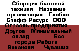 Сборщик бытовой техники › Название организации ­ Глобал Стафф Ресурс, ООО › Отрасль предприятия ­ Другое › Минимальный оклад ­ 39 600 - Все города Работа » Вакансии   . Чувашия респ.,Алатырь г.